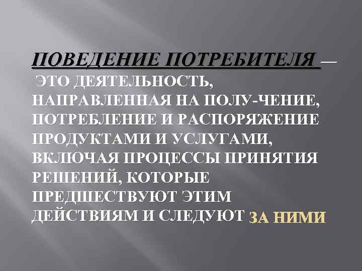 ПОВЕДЕНИЕ ПОТРЕБИТЕЛЯ — ЭТО ДЕЯТЕЛЬНОСТЬ, НАПРАВЛЕННАЯ НА ПОЛУ ЧЕНИЕ, ПОТРЕБЛЕНИЕ И РАСПОРЯЖЕНИЕ ПРОДУКТАМИ И