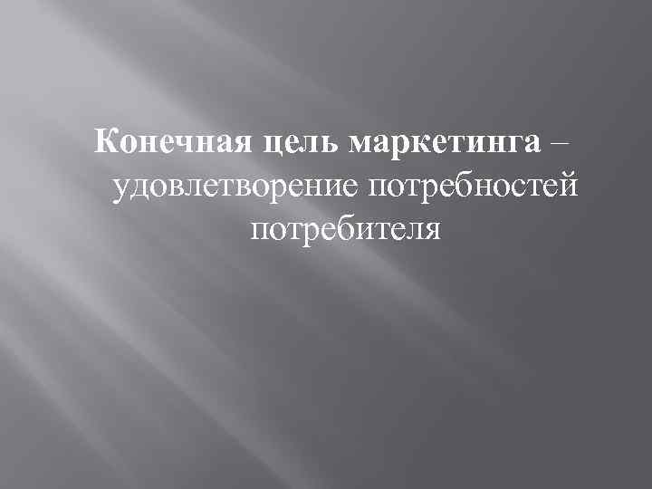 Конечная цель маркетинга – удовлетворение потребностей потребителя 