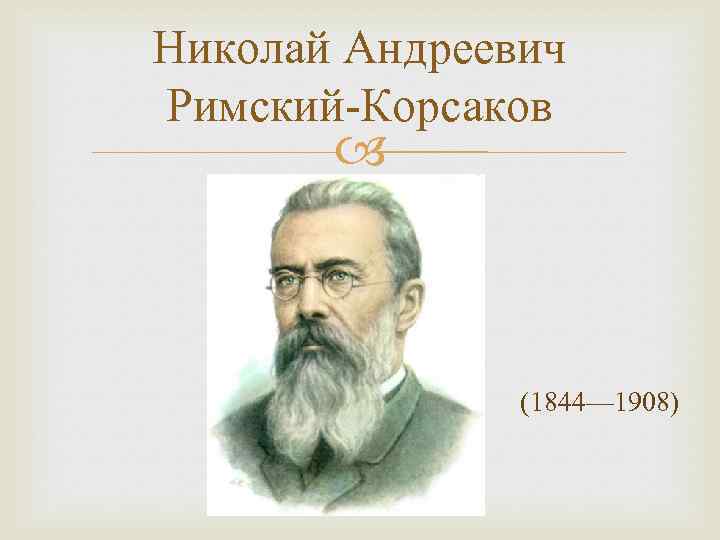 Николай Андреевич Римский-Корсаков (1844— 1908) 