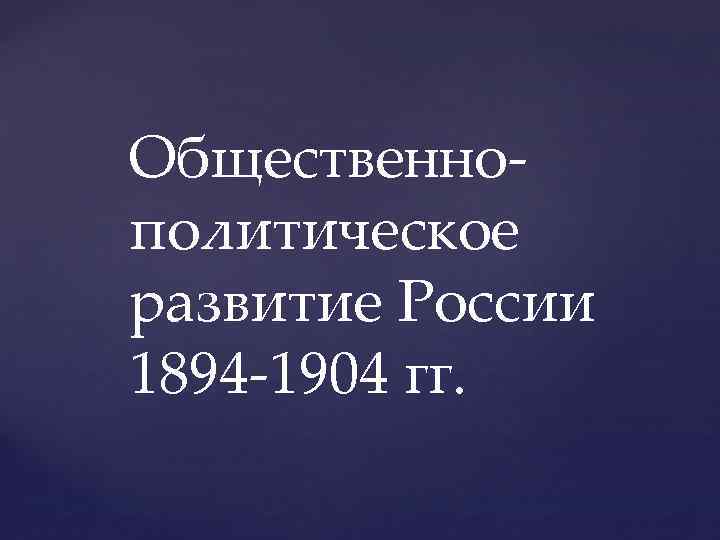 Общественнополитическое развитие России 1894 -1904 гг. 