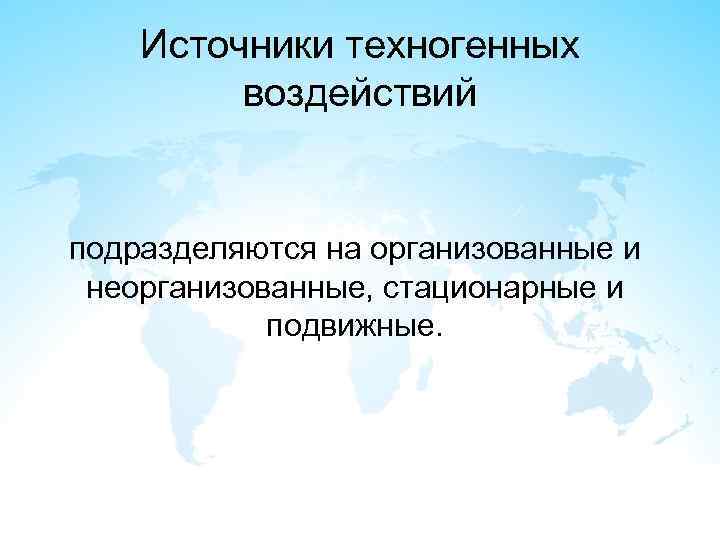 Источники техногенных воздействий подразделяются на организованные и неорганизованные, стационарные и подвижные. 