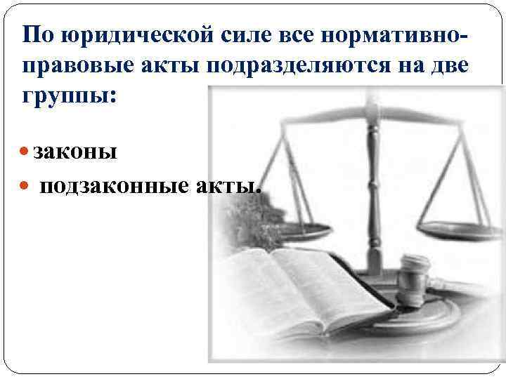 По юридической силе все нормативноправовые акты подразделяются на две группы: законы подзаконные акты. 