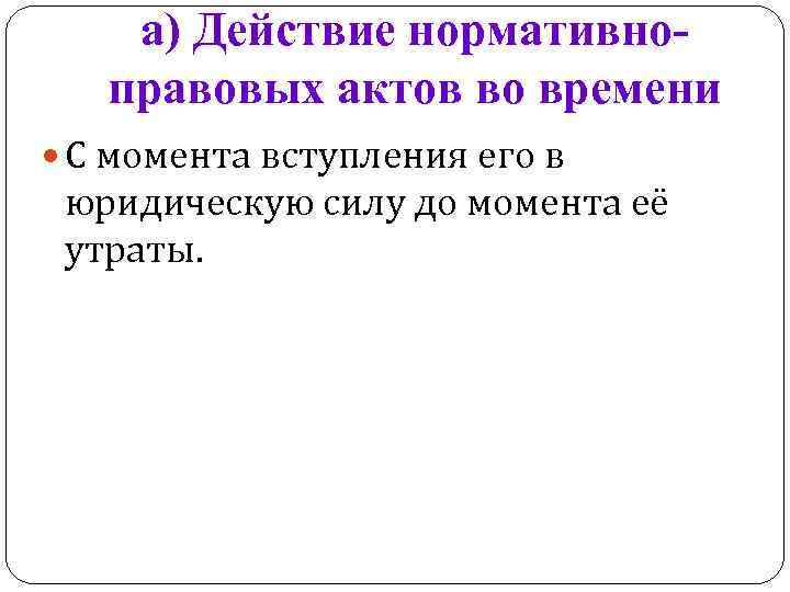 а) Действие нормативноправовых актов во времени С момента вступления его в юридическую силу до