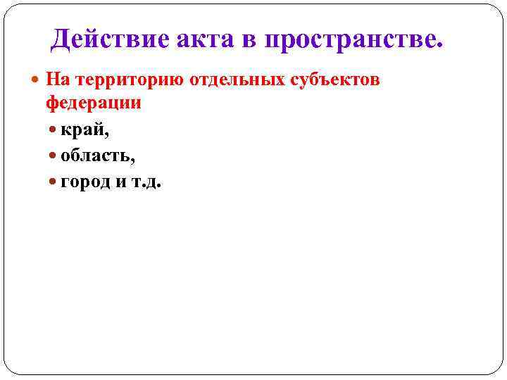 Действие акта в пространстве. На территорию отдельных субъектов федерации край, область, город и т.