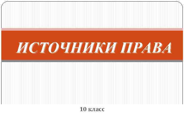 Право 10 класс презентация. Источники права 10 класс. Источники права Обществознание 10 класс. Источники права 10 класс право. Источники права презентация 10 класс.