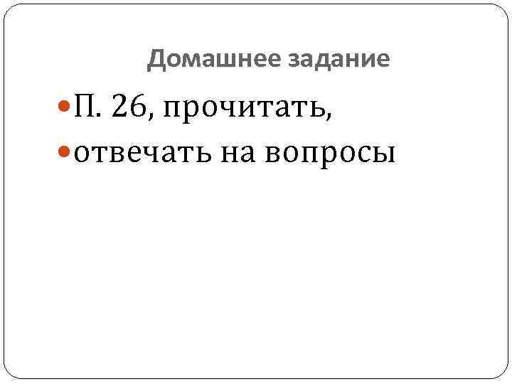 Домашнее задание П. 26, прочитать, отвечать на вопросы 