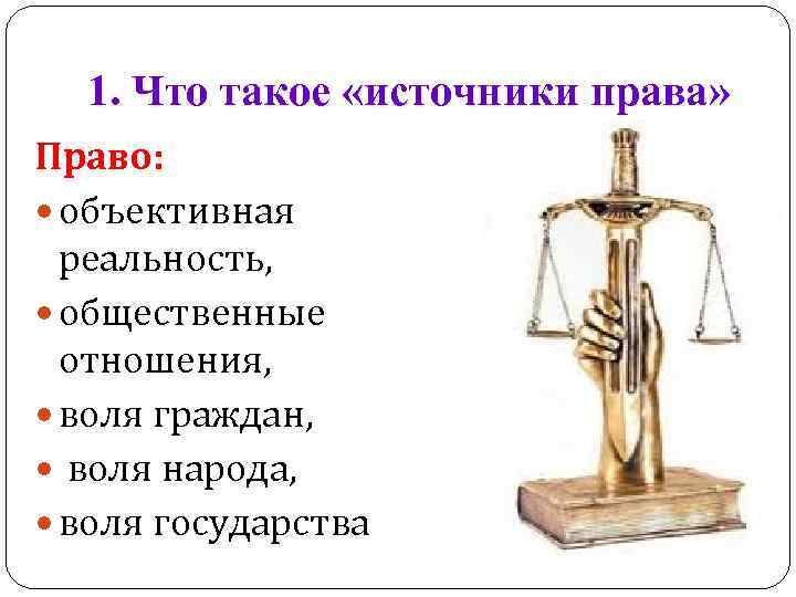 1. Что такое «источники права» Право: объективная реальность, общественные отношения, воля граждан, воля народа,