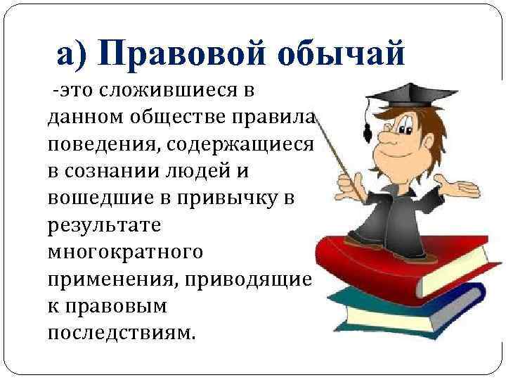 а) Правовой обычай -это сложившиеся в данном обществе правила поведения, содержащиеся в сознании людей