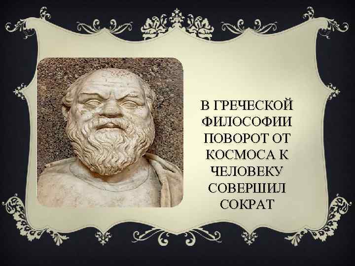 В ГРЕЧЕСКОЙ ФИЛОСОФИИ ПОВОРОТ ОТ КОСМОСА К ЧЕЛОВЕКУ СОВЕРШИЛ СОКРАТ 