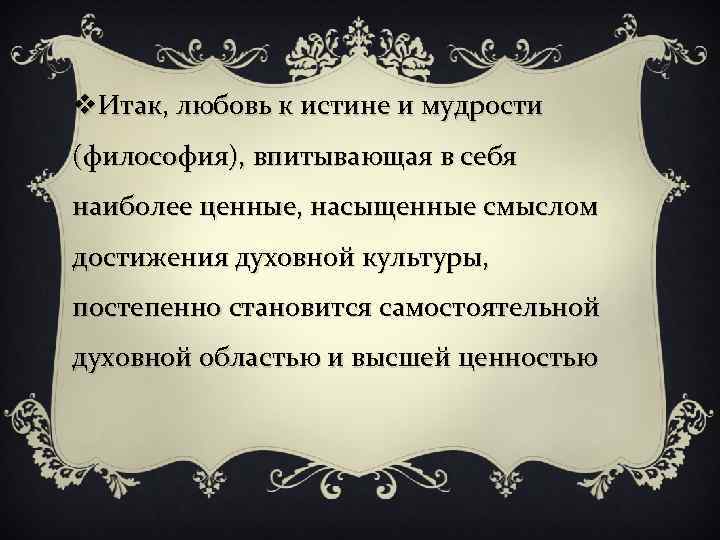 v. Итак, любовь к истине и мудрости (философия), впитывающая в себя наиболее ценные, насыщенные