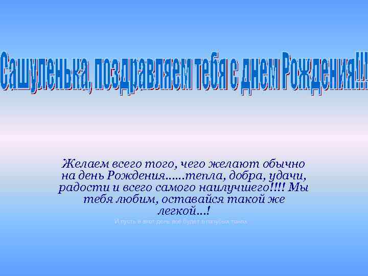 Желаем всего того, чего желают обычно на день Рождения……тепла, добра, удачи, радости и всего