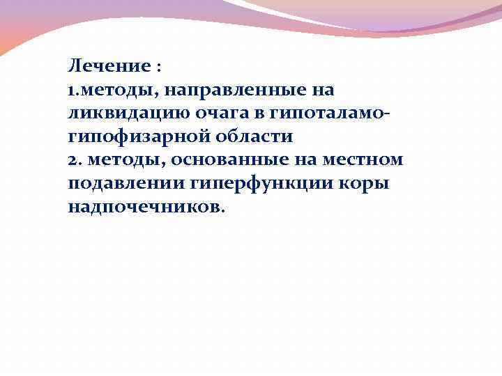 Лечение : 1. методы, направленные на ликвидацию очага в гипоталамогипофизарной области 2. методы, основанные