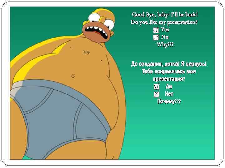 Good Bye, baby! I’ll be back! Do you like my presentation? Yes No Why?