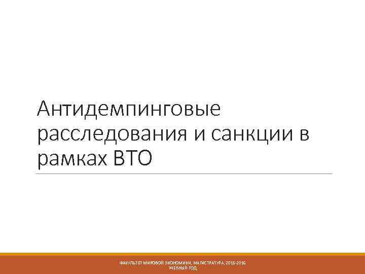 Антидемпинговые расследования и санкции в рамках ВТО ФАКУЛЬТЕТ МИРОВОЙ ЭКОНОМИКИ, МАГИСТРАТУРА, 2015 -2016 УЧЕБНЫЙ