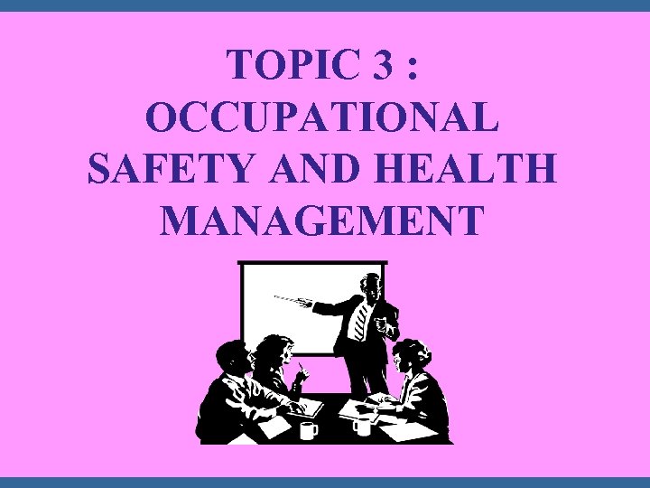 TOPIC 3 : OCCUPATIONAL SAFETY AND HEALTH MANAGEMENT 