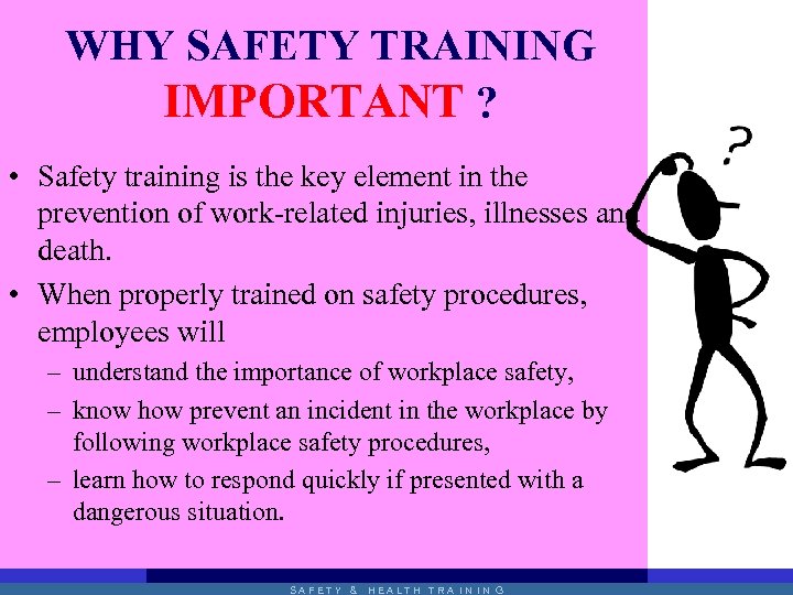 WHY SAFETY TRAINING IMPORTANT ? • Safety training is the key element in the