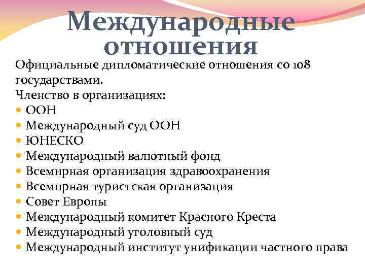 Международные отношения Официальные дипломатические отношения со 108 государствами. Членство в организациях: ООН Международный суд