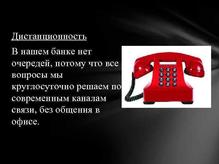 Дистанционность В нашем банке нет очередей, потому что все вопросы мы круглосуточно решаем по