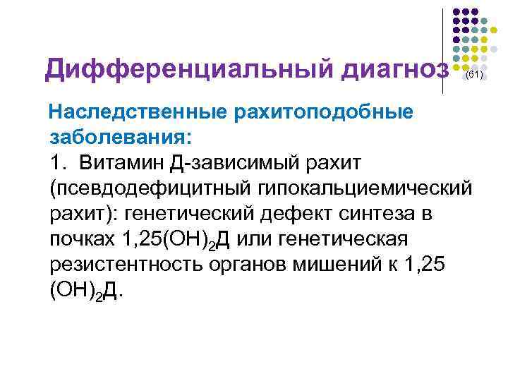 Дифференциальный диагноз (61) Наследственные рахитоподобные заболевания: 1. Витамин Д-зависимый рахит (псевдодефицитный гипокальциемический рахит): генетический