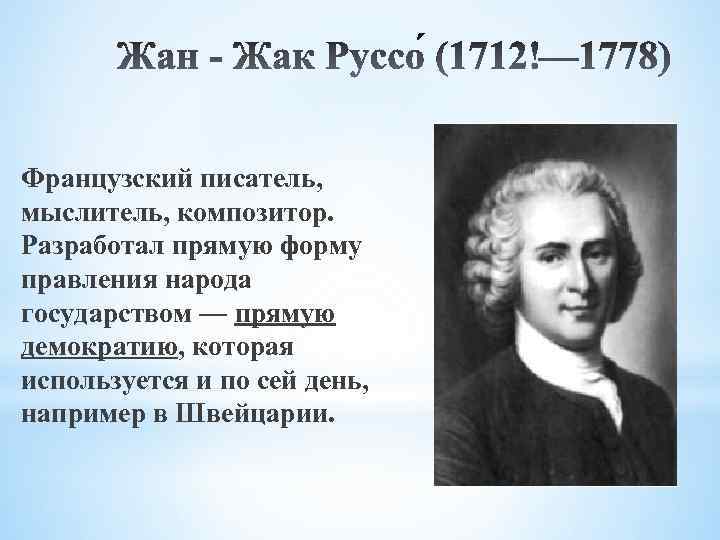 Французский писатель, мыслитель, композитор. Разработал прямую форму правления народа государством — прямую демократию, которая
