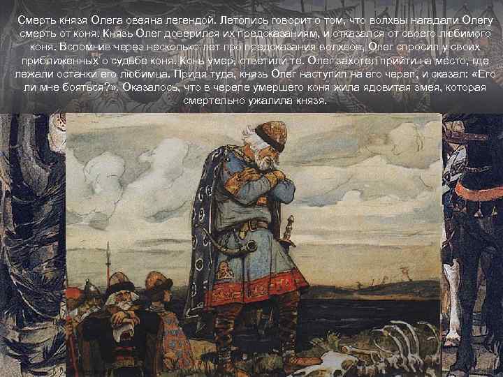 Смерть князя Олега овеяна легендой. Летопись говорит о том, что волхвы нагадали Олегу смерть