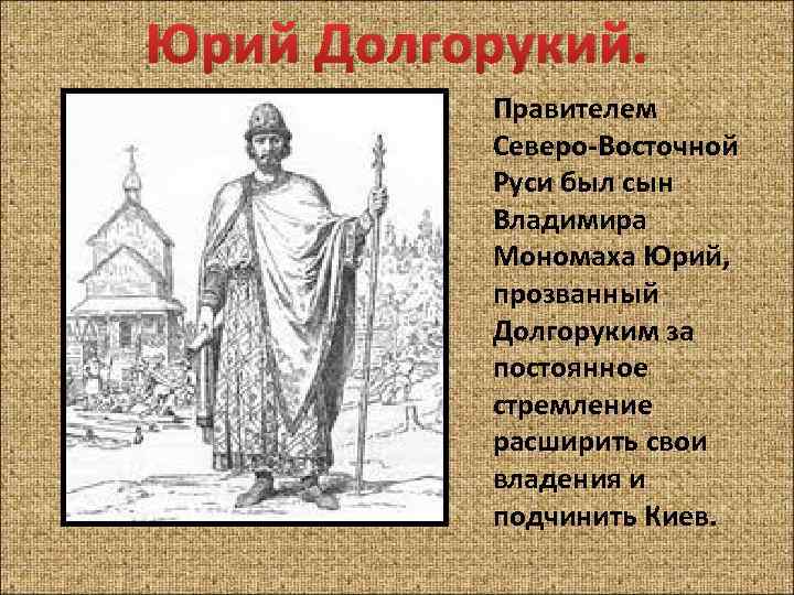 Юрий Долгорукий. Правителем Северо-Восточной Руси был сын Владимира Мономаха Юрий, прозванный Долгоруким за постоянное
