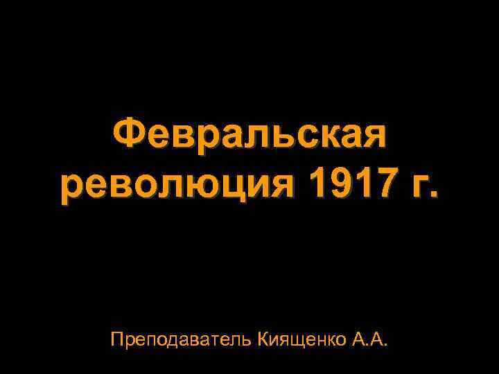 Февральская революция 1917 г. Преподаватель Киященко А. А. 