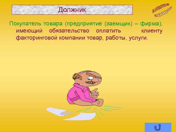 Должник Покупатель товара (предприятие (заемщик) – фирма), имеющий обязательство оплатить клиенту факторинговой компании товар,