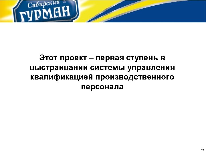 Этот проект – первая ступень в выстраивании системы управления квалификацией производственного персонала 19 