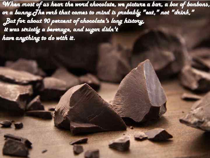 When most of us hear the word chocolate, we picture a bar, a box