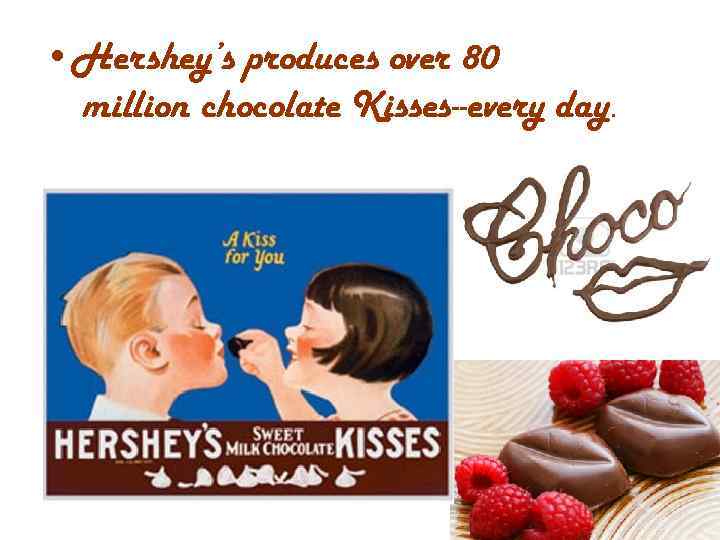 • Hershey’s produces over 80 million chocolate Kisses--every day. 