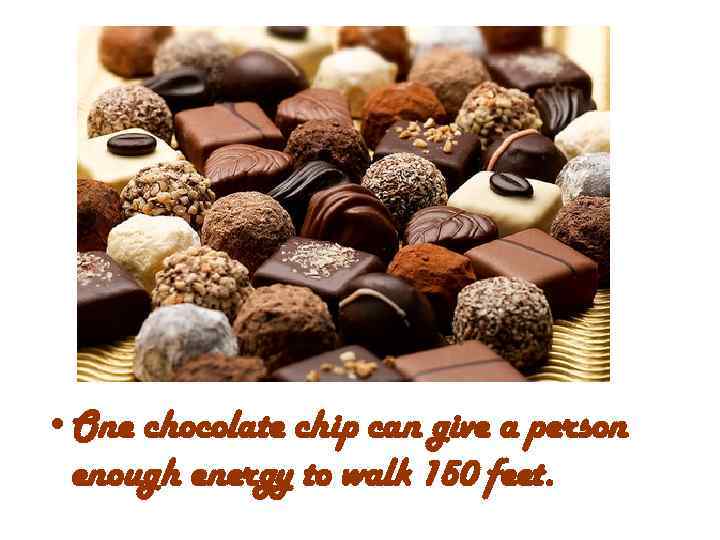  • One chocolate chip can give a person enough energy to walk 150