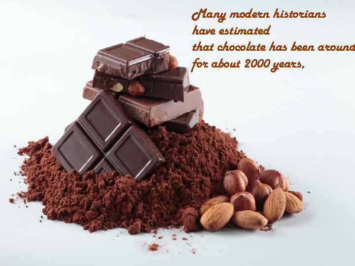 Many modern historians have estimated that chocolate has been around for about 2000 years,