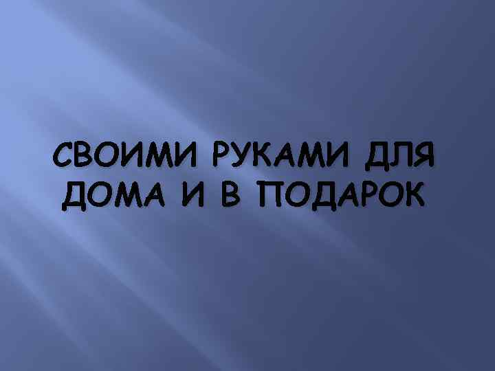 СВОИМИ РУКАМИ ДЛЯ ДОМА И В ПОДАРОК 