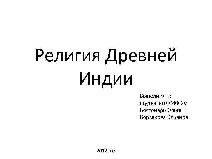 Религия Древней Индии Выполнили : студентки ФМФ 2 м Бостонарь Ольга Корсакова Эльвира 2012