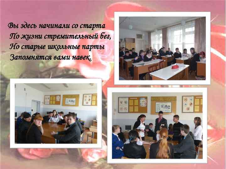 Вы здесь начинали со старта По жизни стремительный бег, Но старые школьные парты Запомнятся