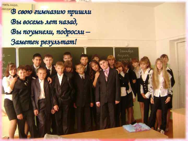 В свою гимназию пришли Вы восемь лет назад, Вы поумнели, подросли – Заметен результат!
