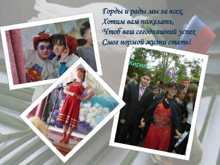 Горды и рады мы за всех, Хотим вам пожелать, Чтоб ваш сегодняшний успех Смог