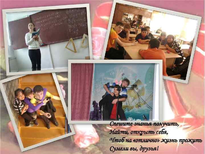 Спешите знанья получить, Найти, открыть себя, Чтоб на «отлично» жизнь прожить Сумели вы, друзья!