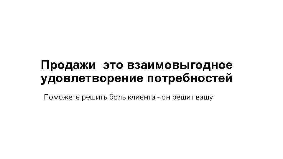 Продажи это взаимовыгодное удовлетворение потребностей Поможете решить боль клиента - он решит вашу 