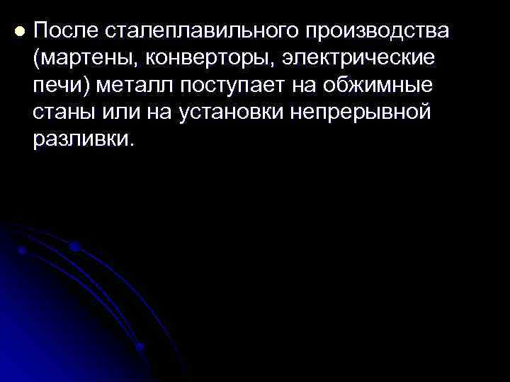 l После сталеплавильного производства (мартены, конверторы, электрические печи) металл поступает на обжимные станы или