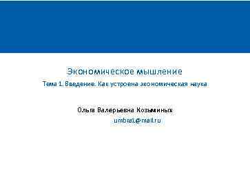Экономическое мышление Тема 1. Введение. Как устроена экономическая наука Ольга Валерьевна Козьминых umbra 1@mail.