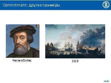 Commitment: другие примеры Hernan Cortes 1519 12 /21 