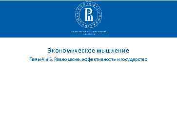 Экономическое мышление Темы 4 и 5. Равновесие, эффективность и государство 