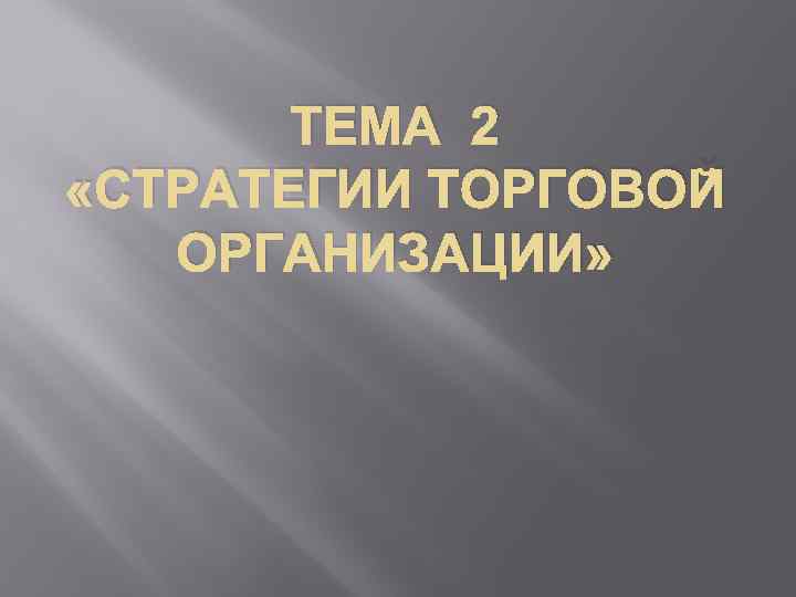 ТЕМА 2 «СТРАТЕГИИ ТОРГОВОЙ ОРГАНИЗАЦИИ» 