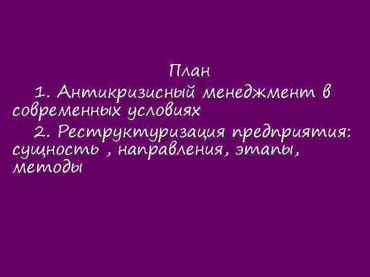 План 1. Антикризисный менеджмент в современных условиях 2. Реструктуризация предприятия: сущность , направления, этапы,