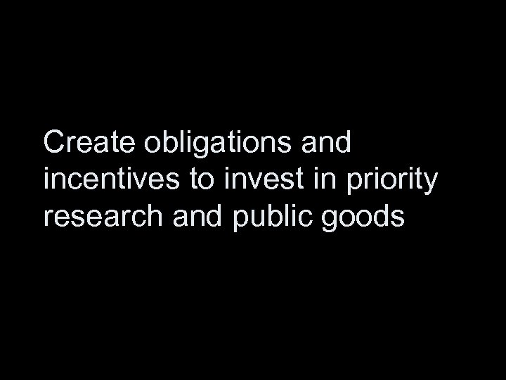 Create obligations and incentives to invest in priority research and public goods 