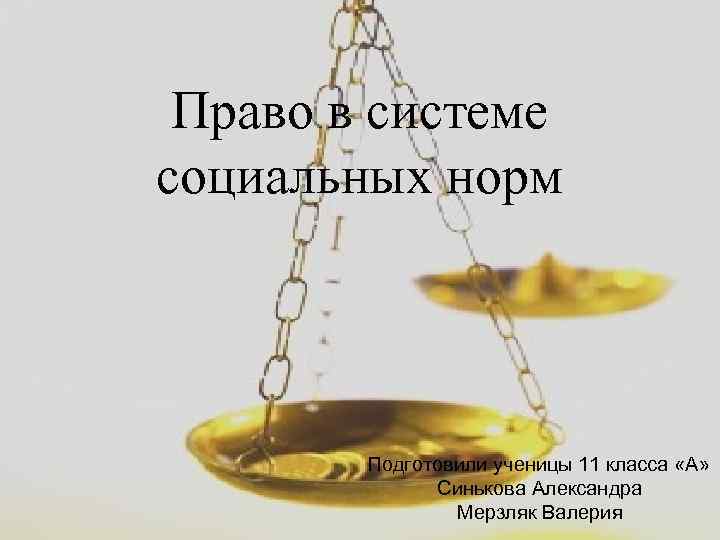 Право в системе социальных норм Подготовили ученицы 11 класса «А» Синькова Александра Мерзляк Валерия