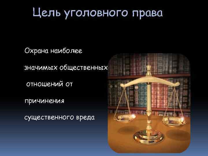 Цель уголовного права Охрана наиболее значимых общественных отношений от причинения существенного вреда 