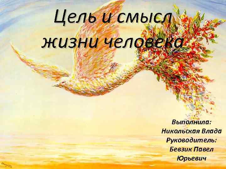 Цель и смысл жизни человека Выполнила: Никольская Влада Руководитель: Бевзик Павел Юрьевич 